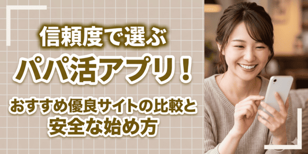 信頼度で選ぶパパ活アプリ！おすすめ優良サイトの比較と安全な始め方